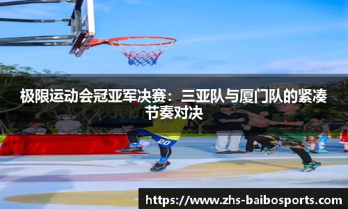 极限运动会冠亚军决赛：三亚队与厦门队的紧凑节奏对决